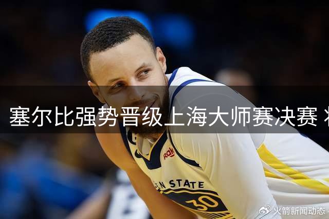 塞尔比强势晋级上海大师赛决赛 将迎战泰国名将