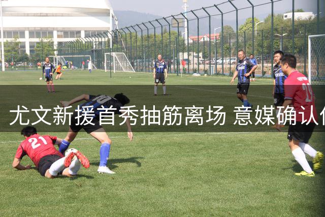 尤文新援首秀抽筋离场 意媒确认伤情无大碍