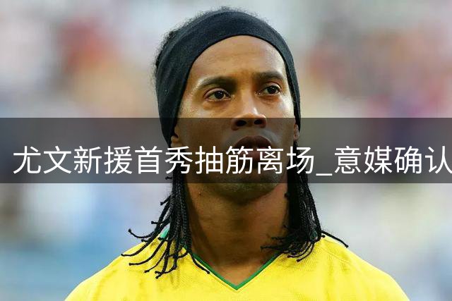 尤文新援首秀抽筋离场 意媒确认伤情无大碍