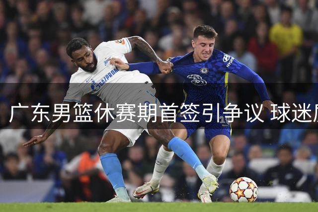 广东男篮休赛期首签引争议 球迷质疑管理层运作能力