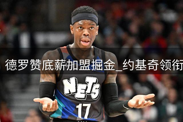 德罗赞底薪加盟掘金 约基奇领衔三巨头亲自招募