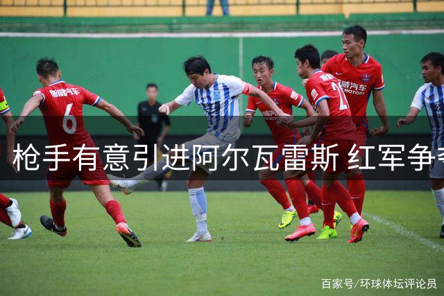 枪手有意引进阿尔瓦雷斯 红军争夺巴尔科拉需谨慎