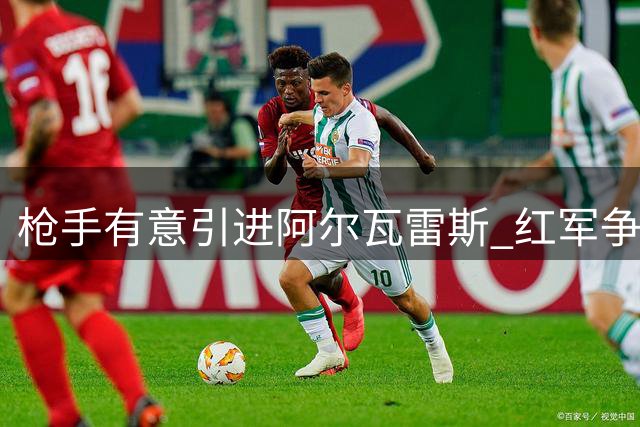 枪手有意引进阿尔瓦雷斯 红军争夺巴尔科拉需谨慎