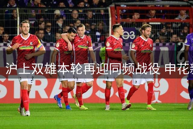 沪上双雄本轮再迎同频战役 申花新帅首秀备受关注