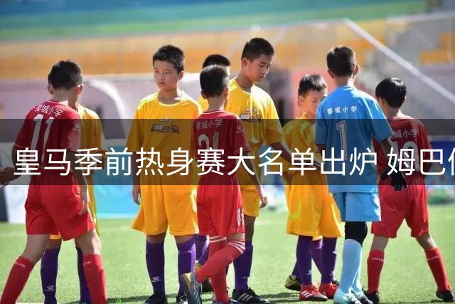 皇马季前热身赛大名单出炉 姆巴佩领衔出战沙尔克