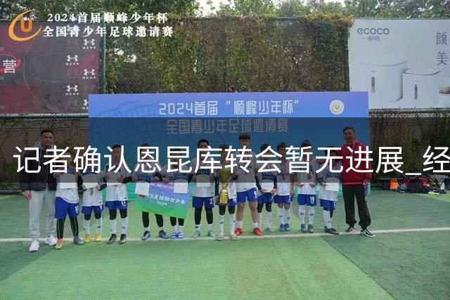 记者确认恩昆库转会暂无进展 经纪人启动下家谈判