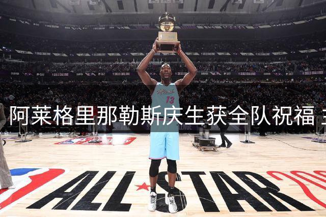 阿莱格里那勒斯庆生获全队祝福 主帅感慨集训成果