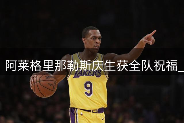 阿莱格里那勒斯庆生获全队祝福 主帅感慨集训成果