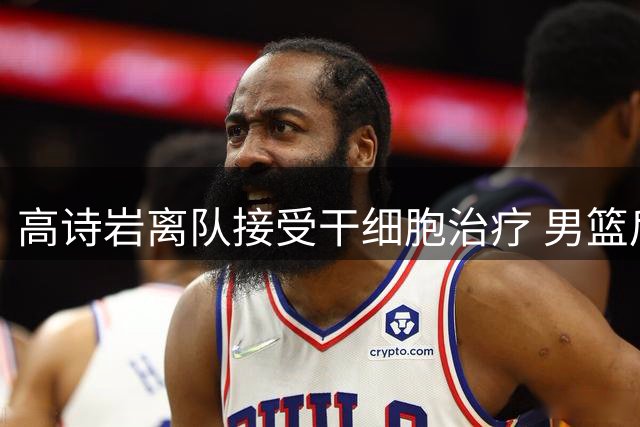 高诗岩离队接受干细胞治疗 男篮后卫线困境犹存